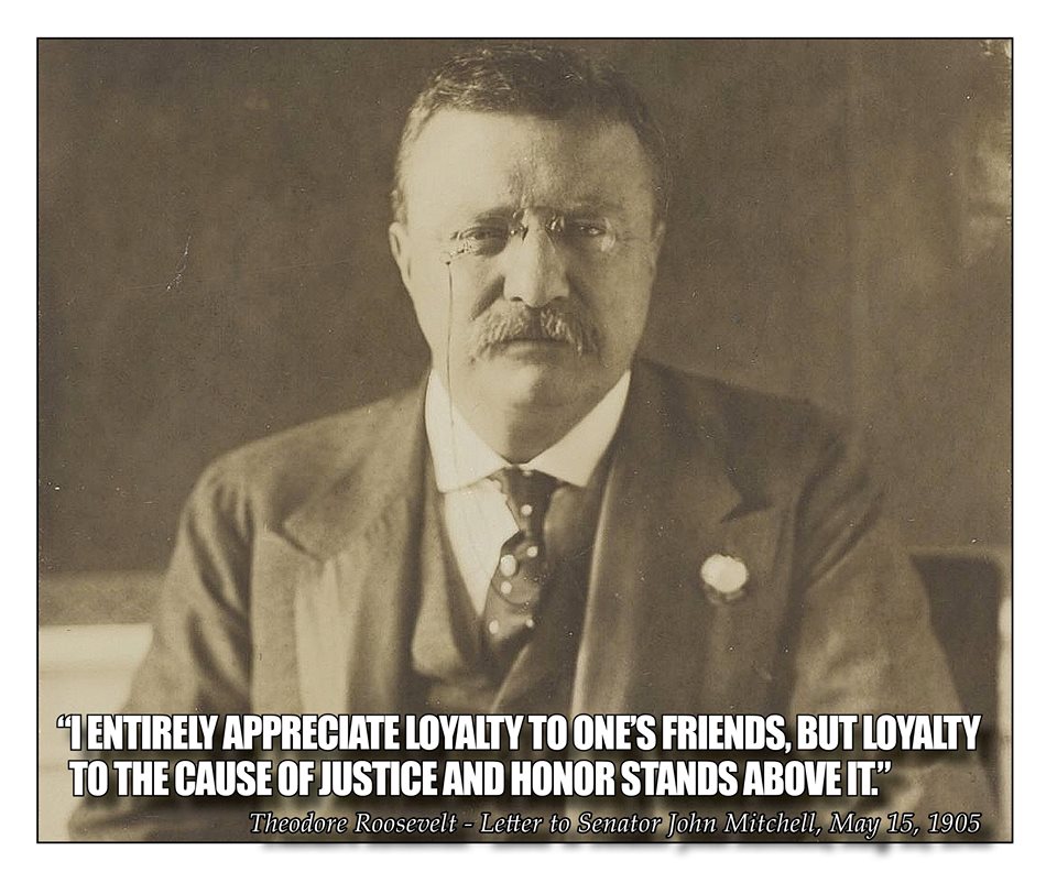 “I entirely appreciate loyalty to one’s friends, but loyalty to the cause of justice and honor stands above it.”

– Letter to Senator John Mitchell
May 15, 1905
