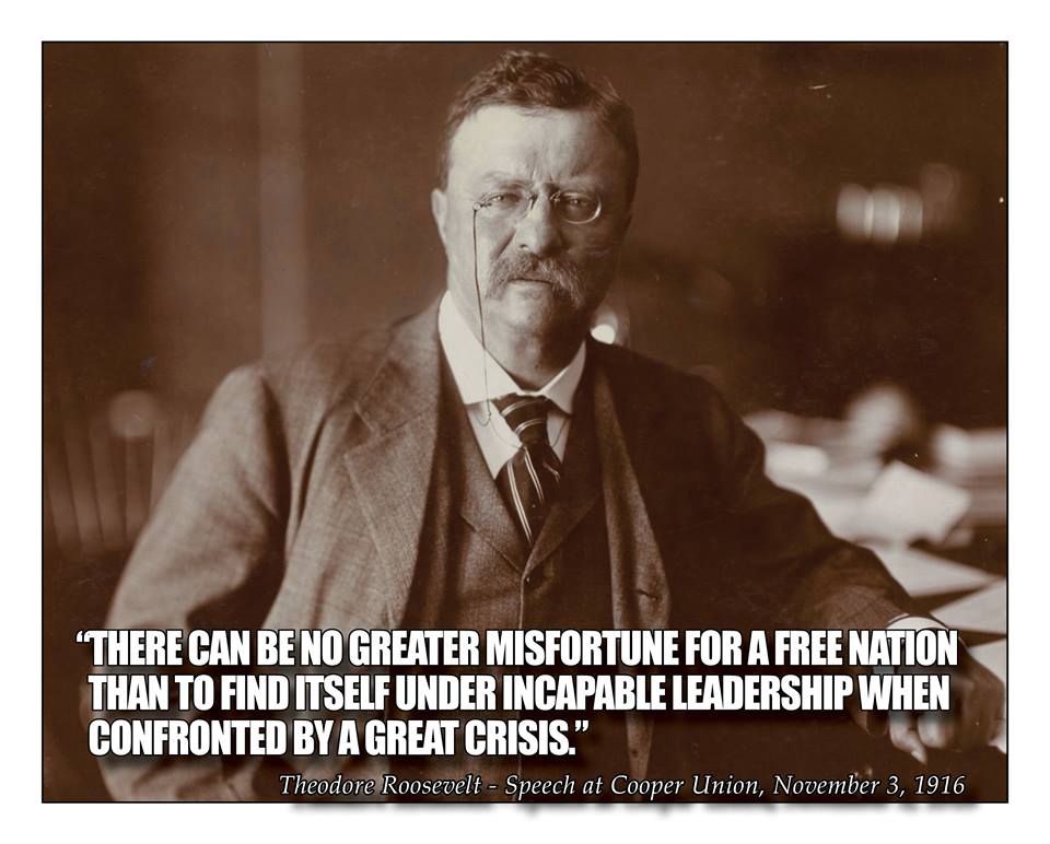 “There can be no greater misfortune for a free nation than to find itself under incapable leadership when confronted by a great crisis.”

– Cooper Union, New York City,
November 3, 1916

