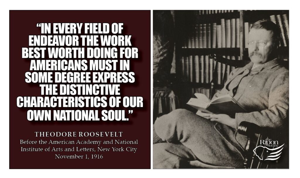 "In every field of endeavor the work best worth doing for Americans must in some degree express the distinctive characteristics of our own national soul."

Address before the American Academy and National Institute of Arts and Letters, New York City, November 1, 1916